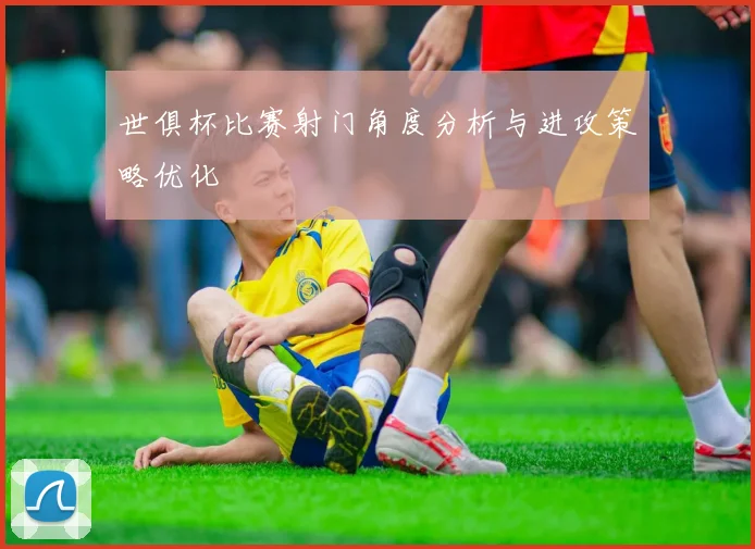 世俱杯比赛射门角度分析与进攻策略优化