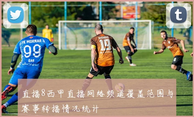 直播8西甲直播网络频道覆盖范围与赛事转播情况统计