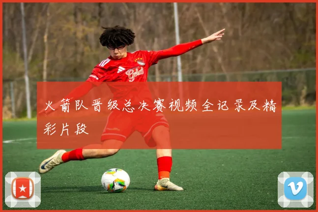 火箭队晋级总决赛视频全记录及精彩片段