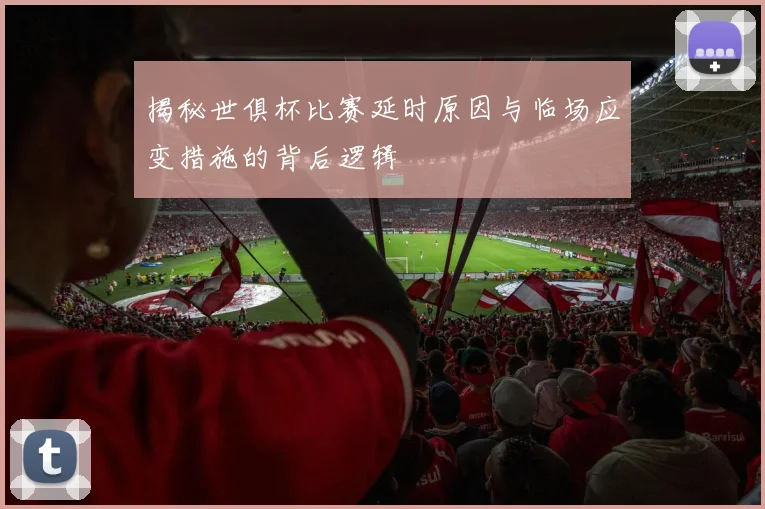 揭秘世俱杯比赛延时原因与临场应变措施的背后逻辑