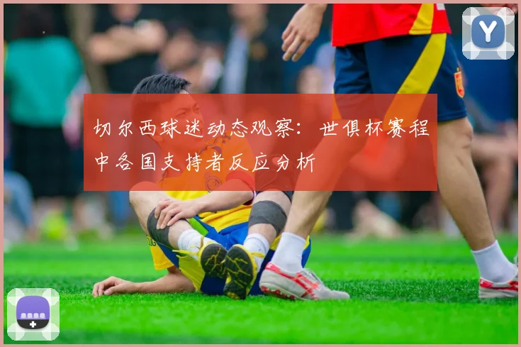 切尔西球迷动态观察：世俱杯赛程中各国支持者反应分析