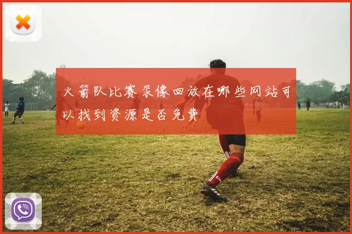 火箭队比赛录像回放在哪些网站可以找到资源是否免费