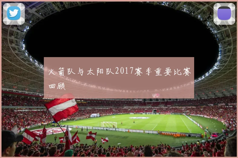 火箭队与太阳队2017赛季重要比赛回顾