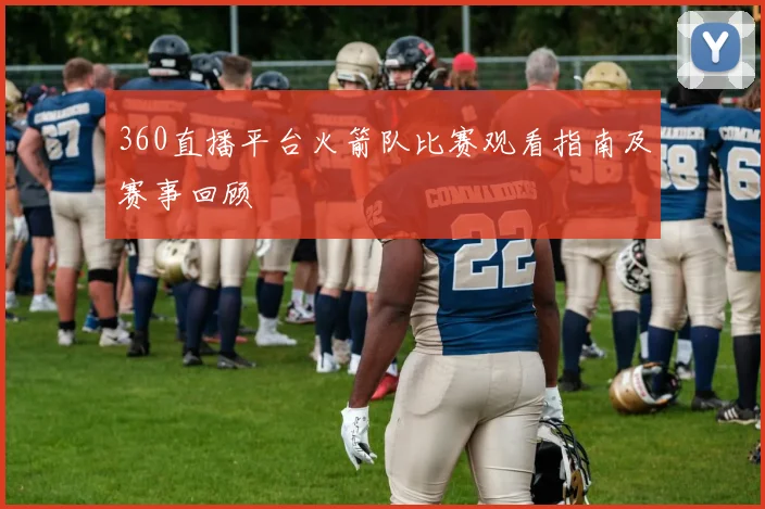 360直播平台火箭队比赛观看指南及赛事回顾