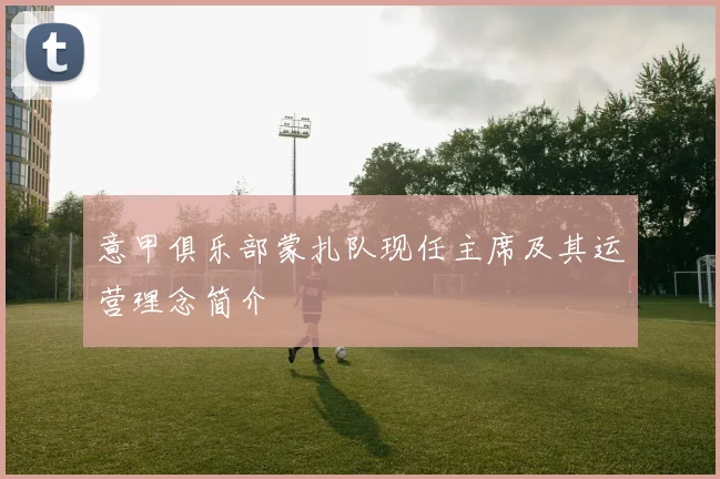 意甲俱乐部蒙扎队现任主席及其运营理念简介