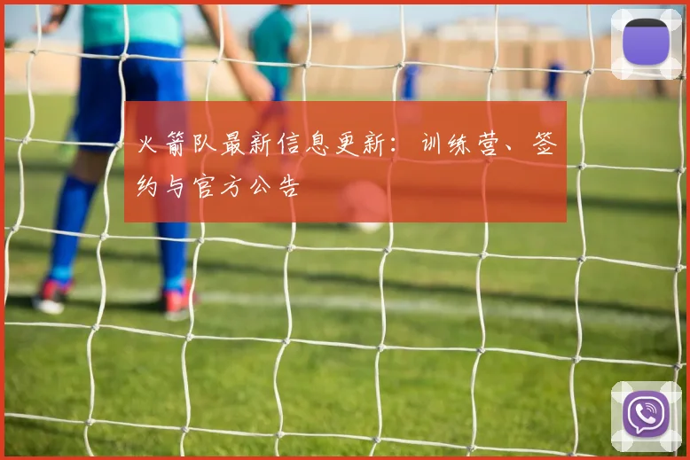 火箭队最新信息更新：训练营、签约与官方公告